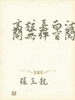 高校长白沽笔趣阁无弹窗阅读