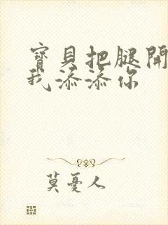 宝贝把腿开大让我添添你