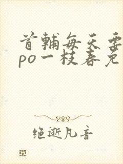 首辅每天要不够po一枝春免费阅读