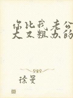 你比我老公的又大又粗办的还舒坦