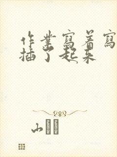 作业写着写着就插了起来