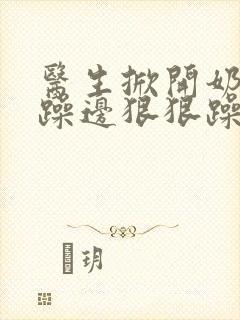 医生掀开奶罩边躁边狠狠躁视频