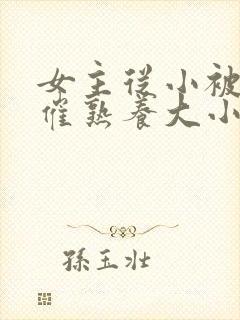 女主从小被秘药催熟养大小说