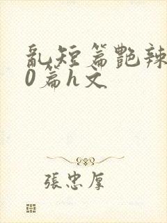 乱短篇艳辣500篇h文