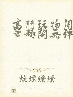 高门玩物周漫漫笔趣阁无弹窗