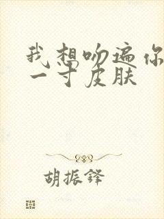 我想吻遍你的每一寸皮肤