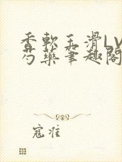 香软玉滑LVL芍药笔趣阁