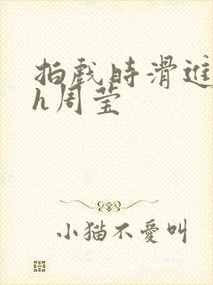 拍戏时滑进去了h周莹