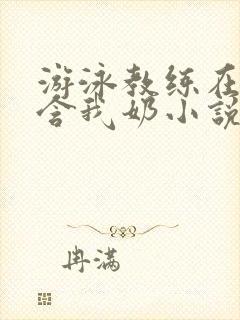 游泳教练在水里含我奶小说