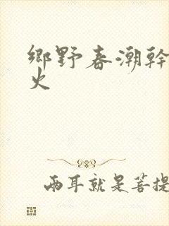 乡野春潮干柴烈火