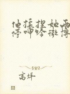 他揉捏她两乳不停呻吟微博