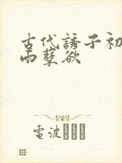 古代诱子初尝云雨孽欲