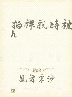 拍裸戏时被c了h