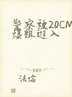 警察被20CM爆粗进入