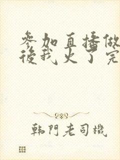 参加直播做综艺后我火了完整版