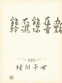 能不能在办公室干湿你看点