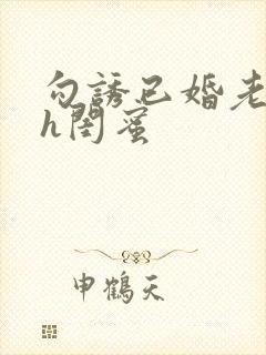 勾诱已婚老男人h闺蜜