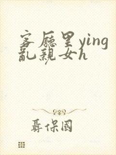 客厅里ying乱亲女h