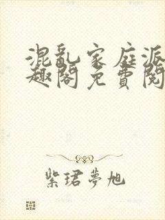 混乱家庭派对笔趣阁免费阅读全文笔趣阁