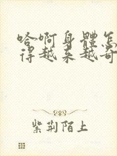 哈啊身体怎么变得越来越奇怪了