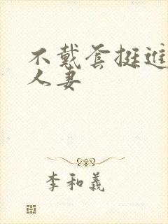 不戴套挺进朋友人妻