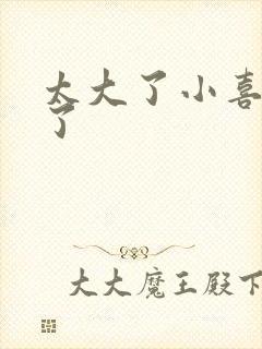 太大了小喜涨死了