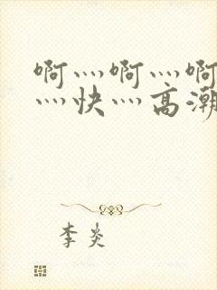 啊灬啊灬啊灬啊灬快灬高潮了