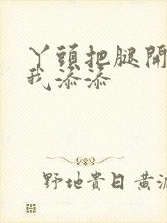 丫头把腿开大让我添添封面