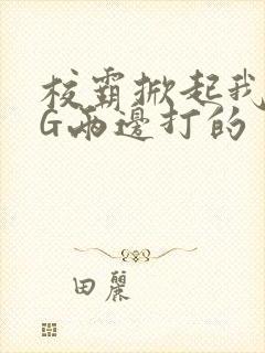 校霸掀起我光PG两边打的