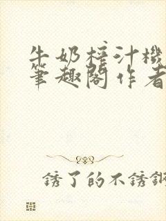 牛奶榨汁机po笔趣阁作者臣年