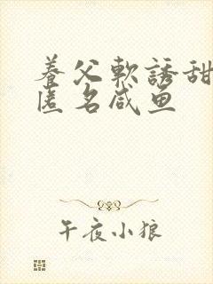 养父软诱甜BY匿名咸鱼