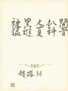 被黑人扒开双腿猛进夏科骨科