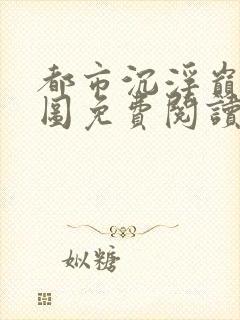 都市沉浮巅峰宏图免费阅读全文小说