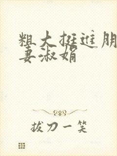 粗大挺进朋友人妻淑娟