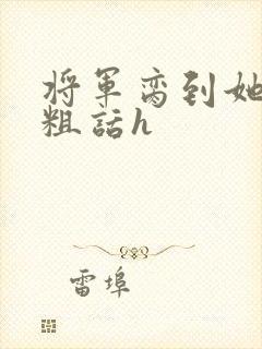 将军脔到她哭h粗话h