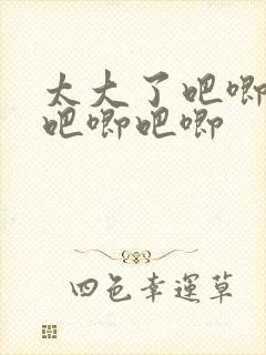 太大了吧唧吧唧吧唧吧唧