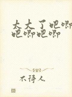太大了吧唧吧唧吧唧吧唧