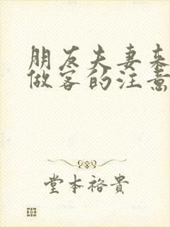 朋友夫妻来我家做客的注意事项