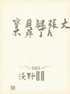 宝贝腿张大点就不疼了h