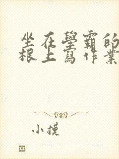 坐在学霸的大紫根上写作业