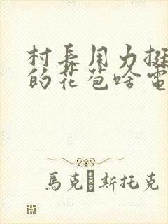 村长用力挺进她的花苞啥电视