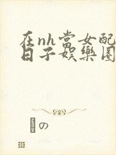 在nh当女配的日子娱乐圈