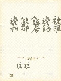 边做饭边被躁我和邻居的视频