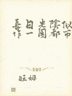 长日光阴似箭乱作一团都市言情