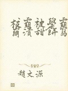 校霸被学霸玩到崩溃甜饼写手