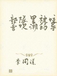 部队里被咬住花蒂吹潮的导演是谁