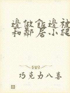 边做饭边被躁我和邻居小爬爬