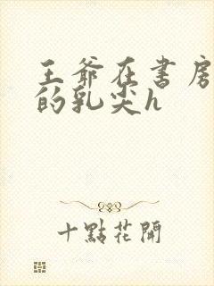 王爷在书房含她的乳尖h