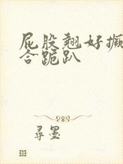 屁股翘好撅高迎合跪趴