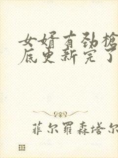 女婿有劲枪枪到底更新完了吗